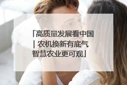高质量发展看中国｜农机换新有底气 智慧农业更可观