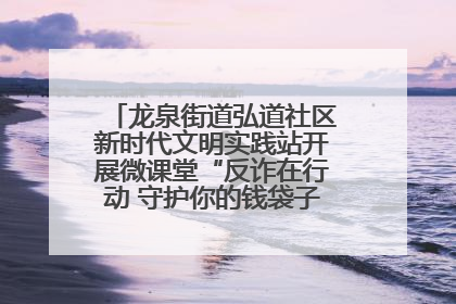 龙泉街道弘道社区新时代文明实践站开展微课堂“反诈在行动 守护你的钱袋子”反诈宣讲活动