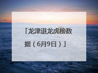 龙津退龙虎榜数据（6月9日）