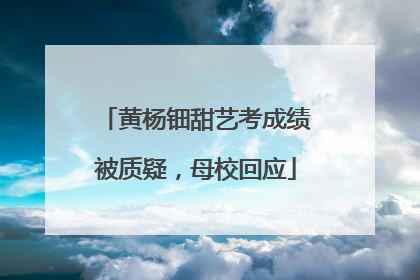 黄杨钿甜艺考成绩被质疑，母校回应