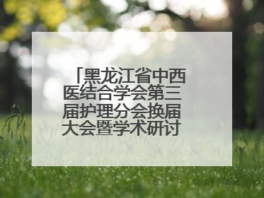 黑龙江省中西医结合学会第三届护理分会换届大会暨学术研讨会议圆满落幕