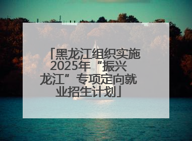 黑龙江组织实施2025年“振兴龙江”专项定向就业招生计划