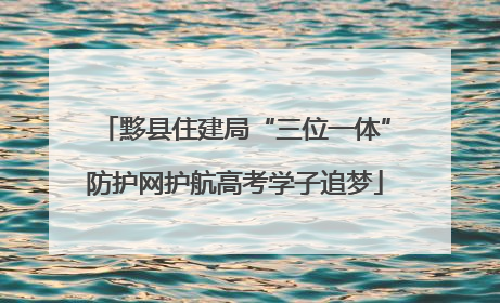 黟县住建局“三位一体”防护网护航高考学子追梦