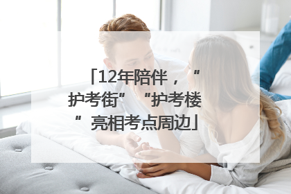 12年陪伴，“护考街”“护考楼”亮相考点周边