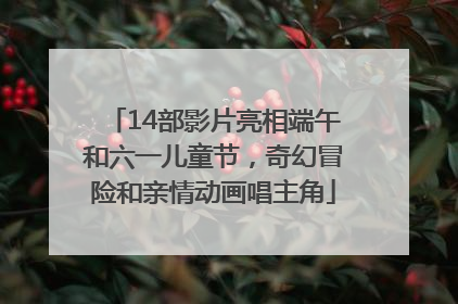 14部影片亮相端午和六一儿童节，奇幻冒险和亲情动画唱主角