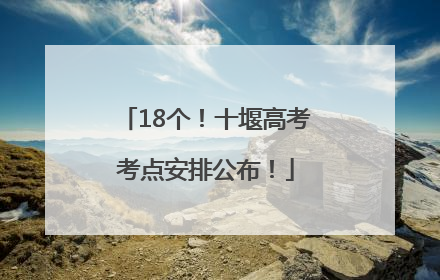 18个！十堰高考考点安排公布！
