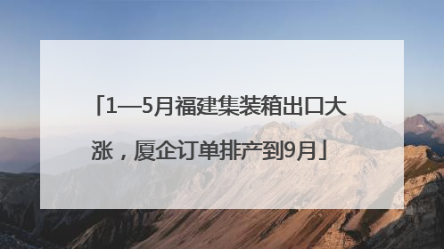 1—5月福建集装箱出口大涨，厦企订单排产到9月