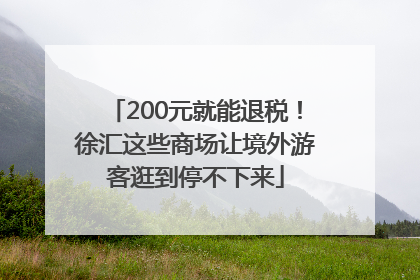 200元就能退税！徐汇这些商场让境外游客逛到停不下来