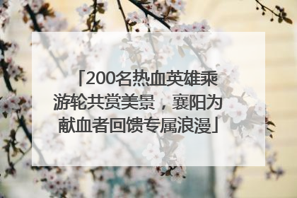 200名热血英雄乘游轮共赏美景，襄阳为献血者回馈专属浪漫
