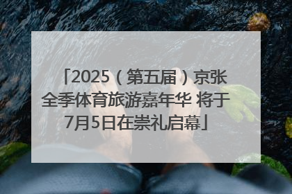 2025（第五届）京张全季体育旅游嘉年华 将于7月5日在崇礼启幕