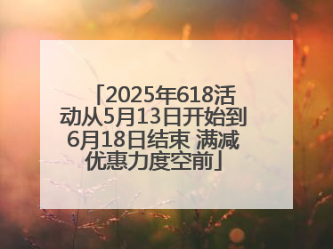 2025年618活动从5月13日开始到6月18日结束 满减优惠力度空前