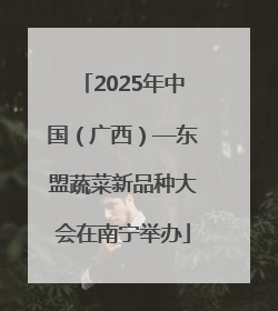2025年中国（广西）—东盟蔬菜新品种大会在南宁举办