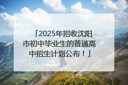 2025年招收沈阳市初中毕业生的普通高中招生计划公布！