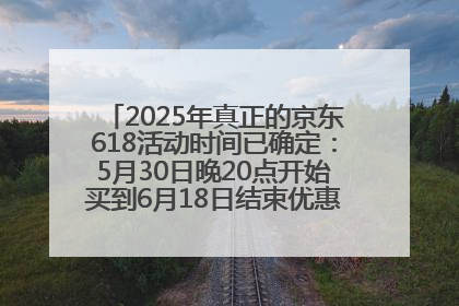 2025年真正的京东618活动时间已确定：5月30日晚20点开始买到6月18日结束优惠力度最大最便宜！