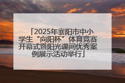 2025年襄阳市中小学生“向阳杯”体育竞赛开幕式暨阳光课间优秀案例展示活动举行