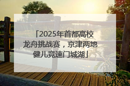 2025年首都高校龙舟挑战赛，京津两地健儿竞速门城湖