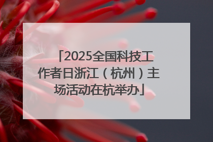 2025全国科技工作者日浙江（杭州）主场活动在杭举办