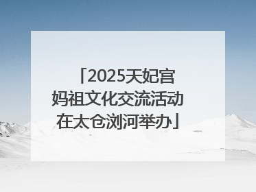 2025天妃宫妈祖文化交流活动在太仓浏河举办