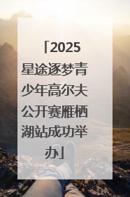2025星途逐梦青少年高尔夫公开赛雁栖湖站成功举办