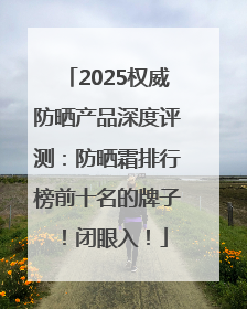 2025权威防晒产品深度评测：防晒霜排行榜前十名的牌子！闭眼入！