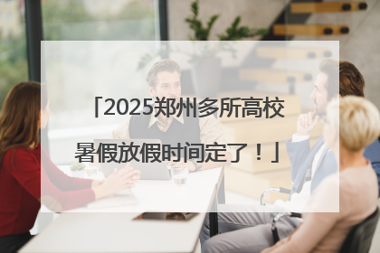 2025郑州多所高校暑假放假时间定了！