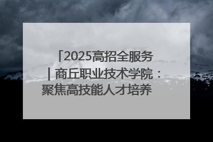 2025高招全服务｜商丘职业技术学院：聚焦高技能人才培养 谱写高质量发展篇章