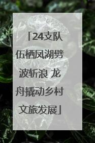 24支队伍栖凤湖劈波斩浪 龙舟撬动乡村文旅发展