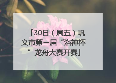 30日（周五）巩义市第三届“洛神杯”龙舟大赛开赛