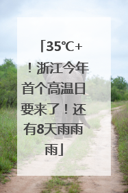 35℃+！浙江今年首个高温日要来了！还有8天雨雨雨