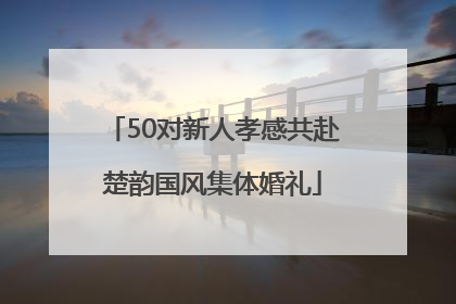 50对新人孝感共赴楚韵国风集体婚礼