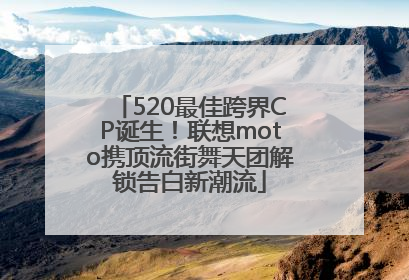 520最佳跨界CP诞生！联想moto携顶流街舞天团解锁告白新潮流