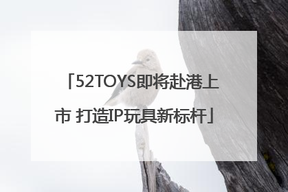 52TOYS即将赴港上市 打造IP玩具新标杆