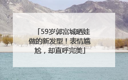 59岁郭富城晒娃做的新发型！表情尴尬，却直呼完美