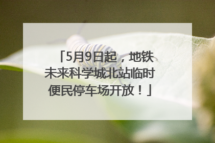 5月9日起，地铁未来科学城北站临时便民停车场开放！