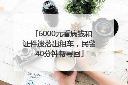 6000元看病钱和证件遗落出租车，民警40分钟帮寻回