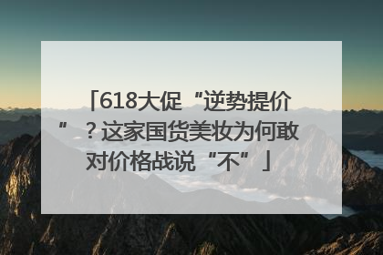 618大促“逆势提价”？这家国货美妆为何敢对价格战说“不”