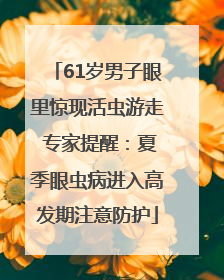 61岁男子眼里惊现活虫游走 专家提醒：夏季眼虫病进入高发期注意防护