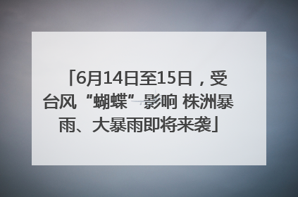 6月14日至15日，受台风“蝴蝶”影响 株洲暴雨、大暴雨即将来袭