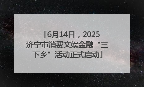6月14日，2025济宁市消费文娱金融“三下乡”活动正式启动