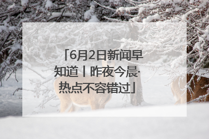 6月2日新闻早知道丨昨夜今晨·热点不容错过