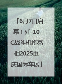 6月7日启幕！歼-10C战斗机将亮相2025重庆国际车展