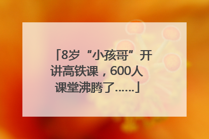 8岁“小孩哥”开讲高铁课，600人课堂沸腾了……