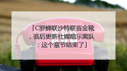 C罗蝉联沙特联赛金靴，赛后更新社媒暗示离队：这个章节结束了