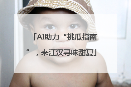 AI助力“挑瓜指南”，来江汉寻味甜夏