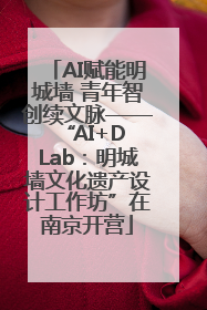 AI赋能明城墙 青年智创续文脉——“AI+D Lab：明城墙文化遗产设计工作坊”在南京开营