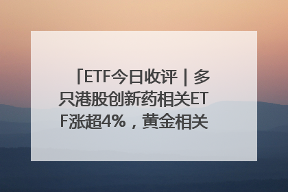ETF今日收评｜多只港股创新药相关ETF涨超4%，黄金相关ETF跌逾1%