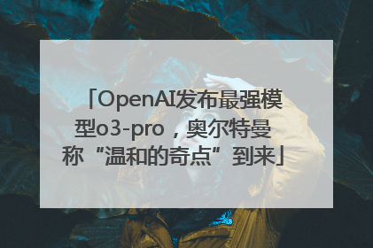 OpenAI发布最强模型o3-pro，奥尔特曼称“温和的奇点”到来